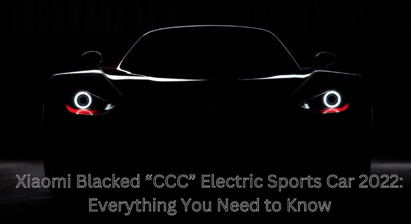 Xiaomi Blacked CCC Electric Sports Car 2022: Everything You Need to Know